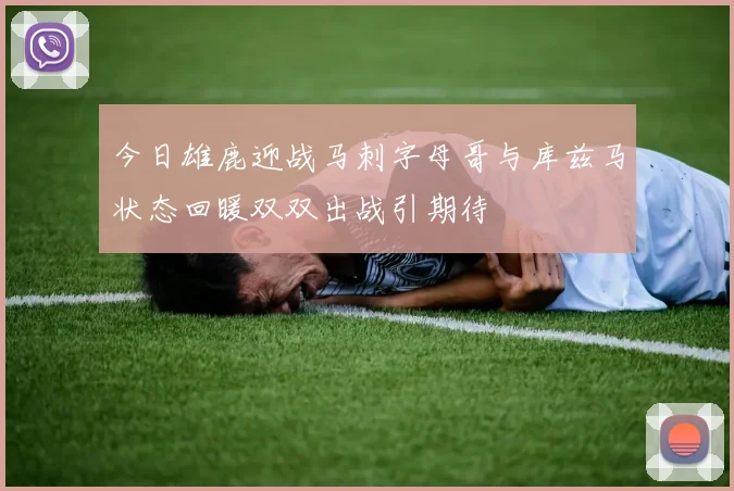 今日雄鹿迎战马刺字母哥与库兹马状态回暖双双出战引期待