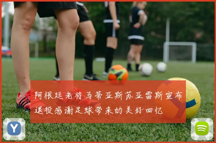 阿根廷老将马蒂亚斯苏亚雷斯宣布退役感谢足球带来的美好回忆