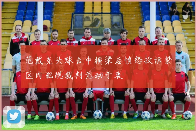 范戴克头球击中横梁后愤怒投诉禁区内犯规裁判无动于衷