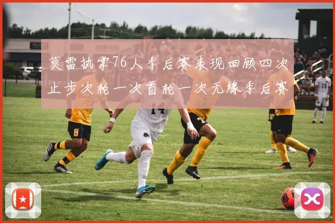 莫雷执掌76人季后赛表现回顾四次止步次轮一次首轮一次无缘季后赛