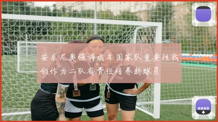 安东尼奥强调成年国家队重要性我们作为二队有责任培养新球员