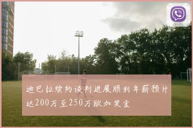 迪巴拉续约谈判进展顺利年薪预计达200万至250万欧加奖金