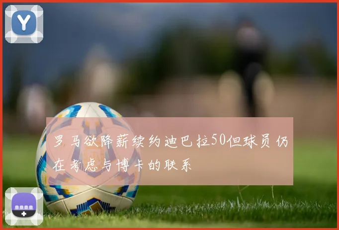 罗马欲降薪续约迪巴拉50但球员仍在考虑与博卡的联系
