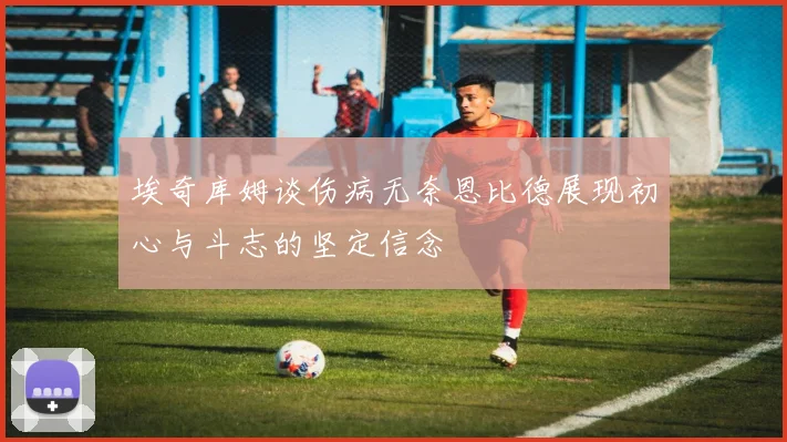 埃奇库姆谈伤病无奈恩比德展现初心与斗志的坚定信念