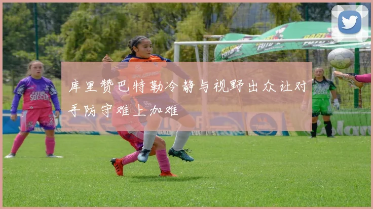 库里赞巴特勒冷静与视野出众让对手防守难上加难