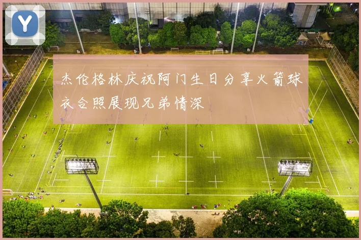 杰伦格林庆祝阿门生日分享火箭球衣合照展现兄弟情深