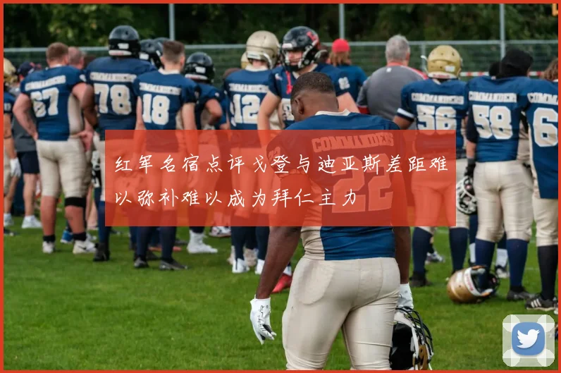 红军名宿点评戈登与迪亚斯差距难以弥补难以成为拜仁主力