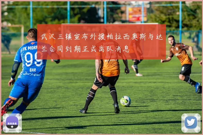 武汉三镇宣布外援帕拉西奥斯与达兰合同到期正式离队消息