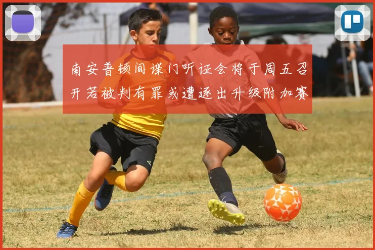 南安普顿间谍门听证会将于周五召开若被判有罪或遭逐出升级附加赛